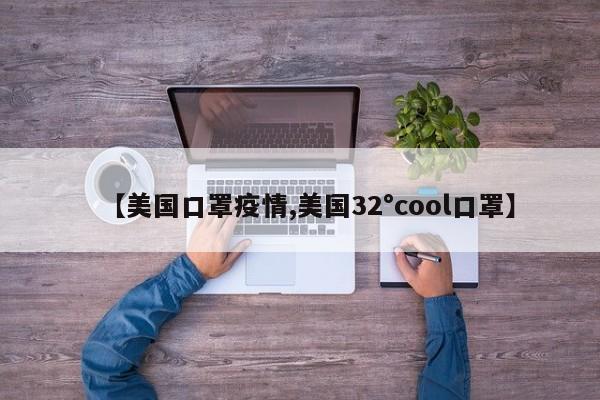 【美国口罩疫情,美国32°cool口罩】