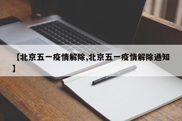 【北京五一疫情解除,北京五一疫情解除通知】