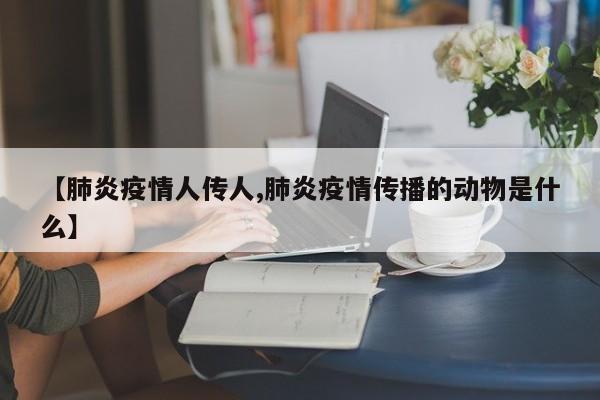 【肺炎疫情人传人,肺炎疫情传播的动物是什么】