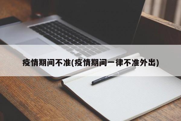 疫情期间不准(疫情期间一律不准外出)