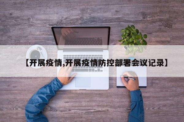 【开展疫情,开展疫情防控部署会议记录】