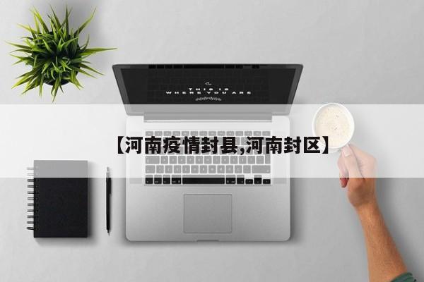 【河南疫情封县,河南封区】